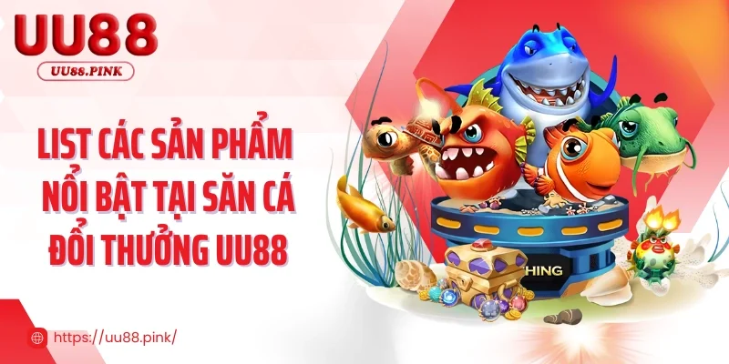 List các sản phẩm nổi bật tại săn cá đổi thưởng UU88