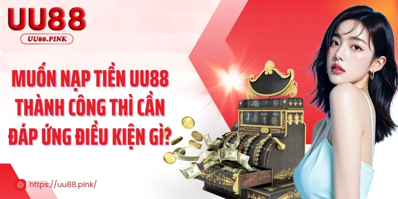 Muốn nạp tiền UU88 thành công thì cần đáp ứng điều kiện gì